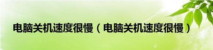 解决电脑关机速度慢的问题（分析关机速度慢的原因及解决方法）