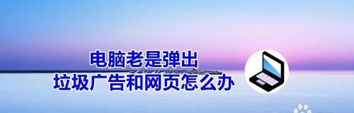 如何有效解决电脑频繁弹出恶心广告的问题（恶心广告困扰不断）